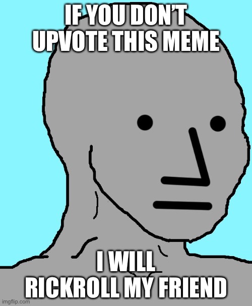 Reverse begging | IF YOU DON’T UPVOTE THIS MEME; I WILL RICKROLL MY FRIEND | image tagged in memes,npc | made w/ Imgflip meme maker