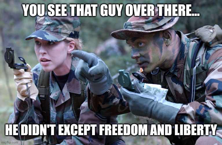 All American soldiers | YOU SEE THAT GUY OVER THERE... HE DIDN'T EXCEPT FREEDOM AND LIBERTY | image tagged in us army soldier ranger navigation lost female cindy | made w/ Imgflip meme maker