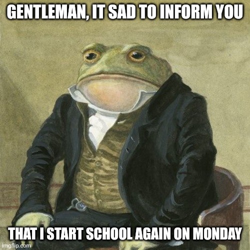Gentlemen, it is with great pleasure to inform you that | GENTLEMAN, IT SAD TO INFORM YOU; THAT I START SCHOOL AGAIN ON MONDAY | image tagged in gentlemen it is with great pleasure to inform you that | made w/ Imgflip meme maker