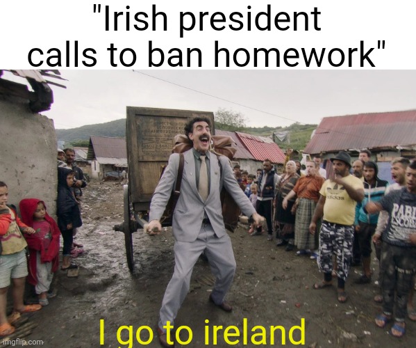 Yes | "Irish president calls to ban homework"; I go to ireland | image tagged in borat i go to america,ireland,homework,prison,school,borat | made w/ Imgflip meme maker