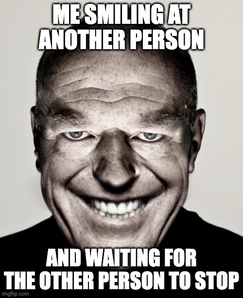 very relatable :D | ME SMILING AT ANOTHER PERSON; AND WAITING FOR THE OTHER PERSON TO STOP | image tagged in creepy hank smiling,funny,relatable | made w/ Imgflip meme maker