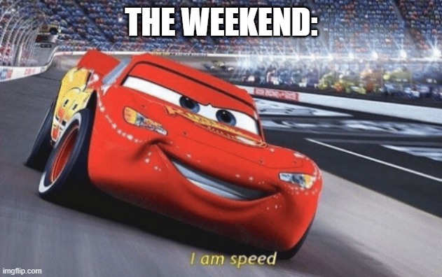 I am speed | THE WEEKEND: | image tagged in i am speed | made w/ Imgflip meme maker