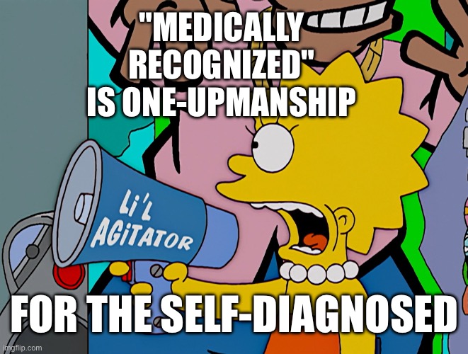 "Medically recognized" is one-upmanship for the self-diagnosed - a meaningless term used for status. (Nobody medical involved) | "MEDICALLY RECOGNIZED" IS ONE-UPMANSHIP; FOR THE SELF-DIAGNOSED | image tagged in the simpsons - lisa - attention duped masses,dissociative identity disorder,osdd,medically recognized,status,attention seeking | made w/ Imgflip meme maker