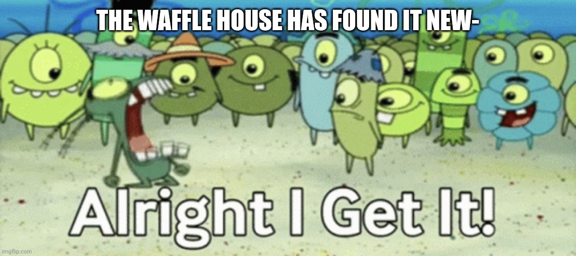 Alright I get it | THE WAFFLE HOUSE HAS FOUND IT NEW- | image tagged in alright i get it | made w/ Imgflip meme maker