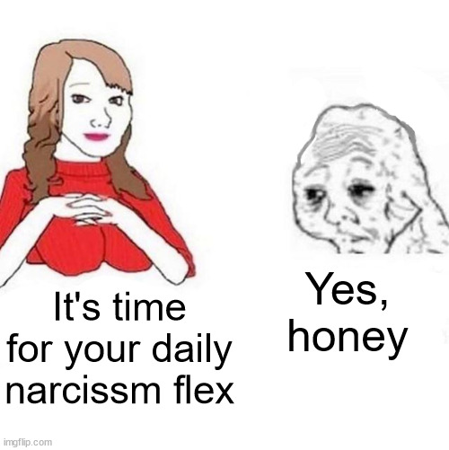 Yes Honey | Yes, honey; It's time for your daily narcissm flex | image tagged in yes honey | made w/ Imgflip meme maker