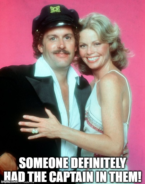 Not Captain Morgan | SOMEONE DEFINITELY HAD THE CAPTAIN IN THEM! | image tagged in captain tenille | made w/ Imgflip meme maker