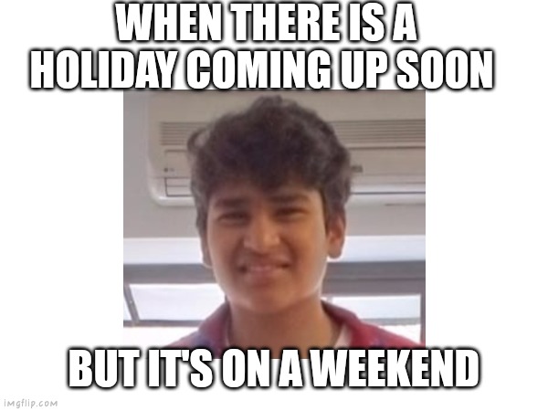 Funny meme | WHEN THERE IS A HOLIDAY COMING UP SOON; BUT IT'S ON A WEEKEND | image tagged in memes | made w/ Imgflip meme maker