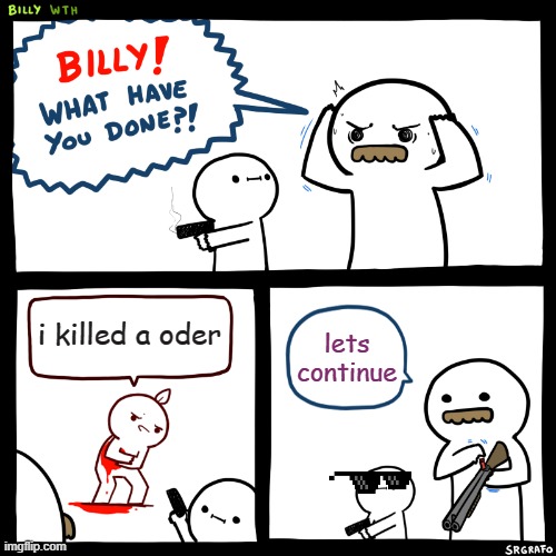 Billy, What Have You Done | i killed a oder; lets continue | image tagged in billy what have you done,drip,dad,memes | made w/ Imgflip meme maker