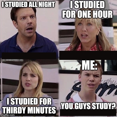 You guys are getting paid template | I STUDIED FOR ONE HOUR; I STUDIED ALL NIGHT; ME:; I STUDIED FOR THIRDY MINUTES; YOU GUYS STUDY? | image tagged in you guys are getting paid template | made w/ Imgflip meme maker