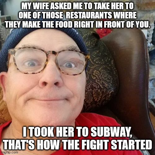 Durl Earl | MY WIFE ASKED ME TO TAKE HER TO ONE OF THOSE  RESTAURANTS WHERE THEY MAKE THE FOOD RIGHT IN FRONT OF YOU. I TOOK HER TO SUBWAY, THAT'S HOW THE FIGHT STARTED | image tagged in durl earl | made w/ Imgflip meme maker