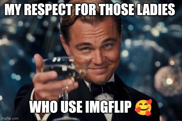 Women in imgflip? | MY RESPECT FOR THOSE LADIES; WHO USE IMGFLIP 🥰 | image tagged in memes,leonardo dicaprio cheers,funny memes,fun,respect,so true memes | made w/ Imgflip meme maker