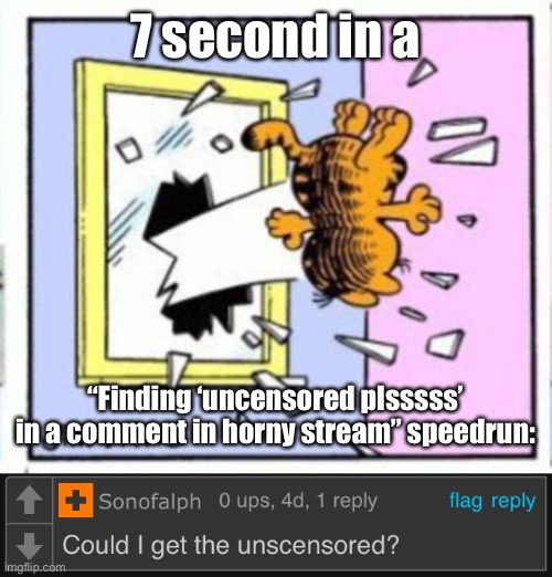 7 second in a; “Finding ‘uncensored plsssss’ in a comment in horny stream” speedrun: | image tagged in garfield gets thrown out of a window | made w/ Imgflip meme maker