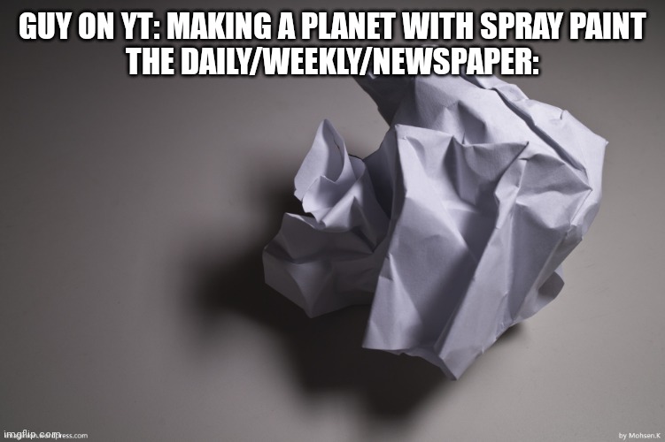 Crumpled paper | GUY ON YT: MAKING A PLANET WITH SPRAY PAINT
THE DAILY/WEEKLY/NEWSPAPER: | image tagged in crumpled paper | made w/ Imgflip meme maker