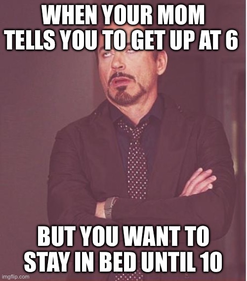 Face You Make Robert Downey Jr | WHEN YOUR MOM TELLS YOU TO GET UP AT 6; BUT YOU WANT TO STAY IN BED UNTIL 10 | image tagged in memes,face you make robert downey jr | made w/ Imgflip meme maker