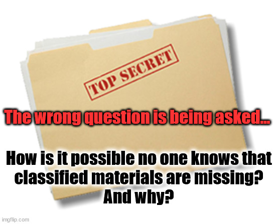 The wrong question is being asked... How is it possible no one knows that
classified materials are missing?
And why? | image tagged in top secret,deep state | made w/ Imgflip meme maker