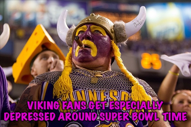 They last went in 1977, been four times and lost them all | VIKING FANS GET ESPECIALLY DEPRESSED AROUND SUPER BOWL TIME | image tagged in vikings fan | made w/ Imgflip meme maker