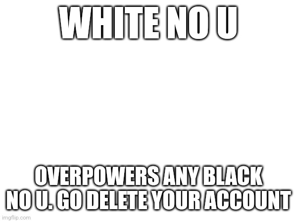 WHITE NO U; OVERPOWERS ANY BLACK NO U. GO DELETE YOUR ACCOUNT | made w/ Imgflip meme maker