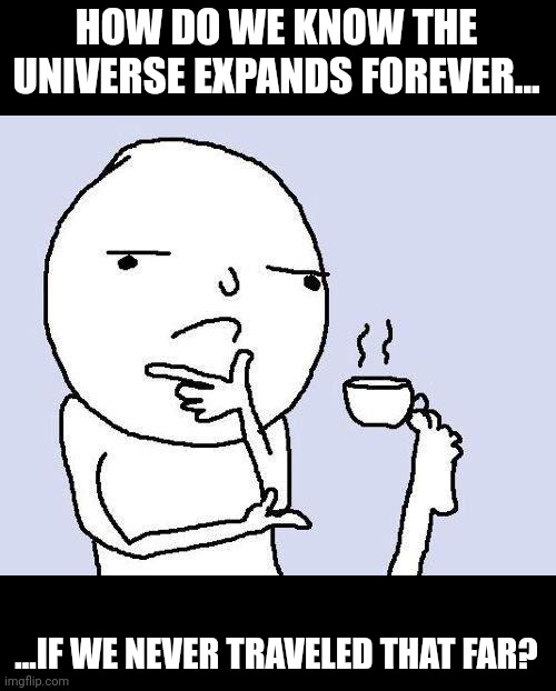 Meme #376 | HOW DO WE KNOW THE UNIVERSE EXPANDS FOREVER... ...IF WE NEVER TRAVELED THAT FAR? | image tagged in thinking meme,universe,god,hmmmm,thinking,hmmmmmmm | made w/ Imgflip meme maker