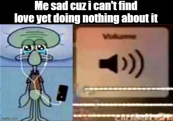 this is actually true in my case | Me sad cuz i can't find love yet doing nothing about it | image tagged in squidward crying listening to music,no bitches | made w/ Imgflip meme maker