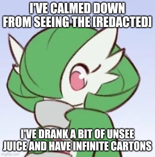 I'm fine. But pissed off. | I'VE CALMED DOWN FROM SEEING THE [REDACTED]; I'VE DRANK A BIT OF UNSEE JUICE AND HAVE INFINITE CARTONS | image tagged in gardevoir sipping tea | made w/ Imgflip meme maker