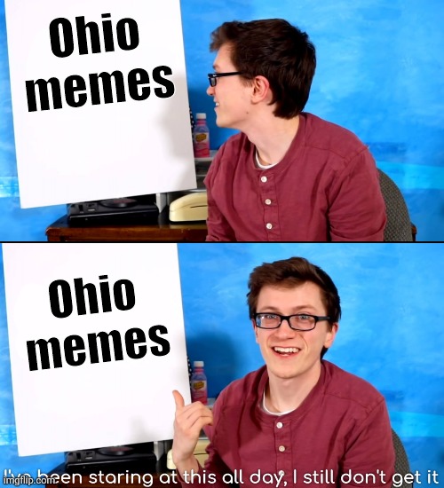 Can someone please explain to me these Ohio memes? | Ohio memes; Ohio memes | image tagged in i ve been staring at this all day and i still don t get it,ohio,i don't get it | made w/ Imgflip meme maker