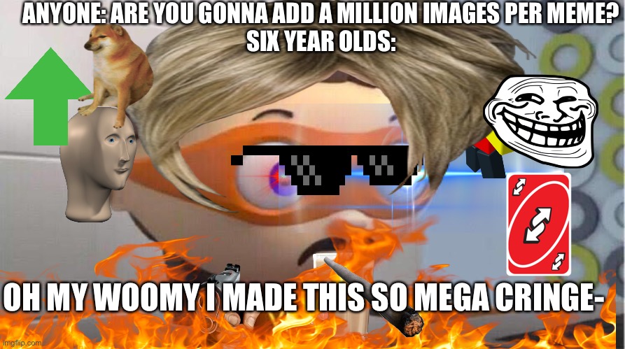 ANYONE: ARE YOU GONNA ADD A MILLION IMAGES PER MEME?
SIX YEAR OLDS:; OH MY WOOMY I MADE THIS SO MEGA CRINGE- | image tagged in cringe,six year olds | made w/ Imgflip meme maker