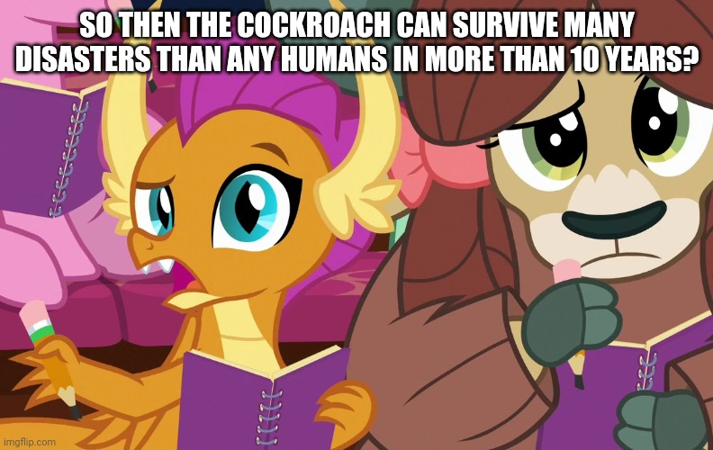 SO THEN THE COCKROACH CAN SURVIVE MANY DISASTERS THAN ANY HUMANS IN MORE THAN 10 YEARS? | made w/ Imgflip meme maker