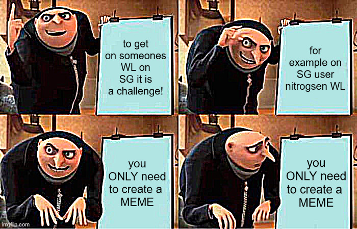 Gru's Plan Meme | to get on someones WL on SG it is a challenge! for example on SG user nitrogsen WL; you ONLY need to create a 
MEME; you ONLY need to create a 
MEME | image tagged in memes,gru's plan | made w/ Imgflip meme maker
