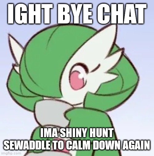 Gardevoir sipping tea | IGHT BYE CHAT; IMA SHINY HUNT SEWADDLE TO CALM DOWN AGAIN | image tagged in gardevoir sipping tea | made w/ Imgflip meme maker