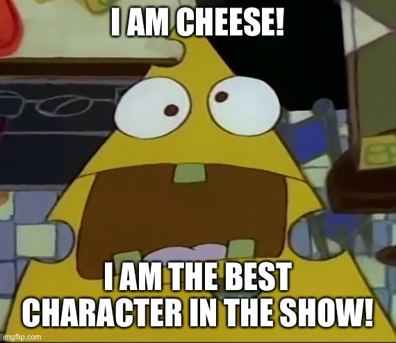 I AM CHEESE! | I AM CHEESE! I AM THE BEST CHARACTER IN THE SHOW! | image tagged in i am the cheese,rockosmodernlife | made w/ Imgflip meme maker