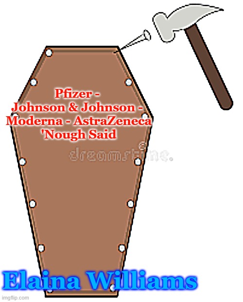 Nail in the Coffin | Pfizer - 
Johnson & Johnson - 
Moderna - AstraZeneca


'Nough Said; Elaina Williams | image tagged in nail in the coffin | made w/ Imgflip meme maker