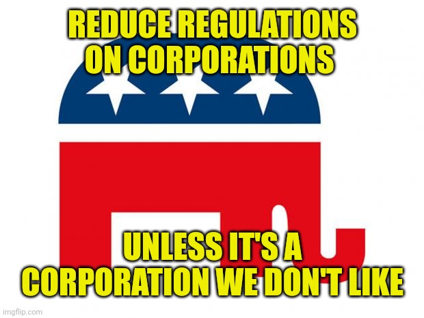 Republican | REDUCE REGULATIONS ON CORPORATIONS UNLESS IT'S A CORPORATION WE DON'T LIKE | image tagged in republican | made w/ Imgflip meme maker