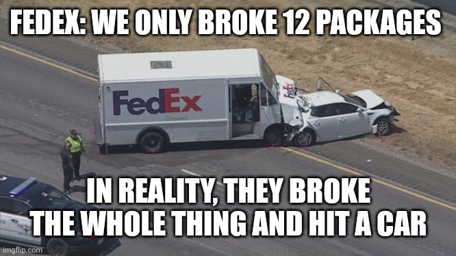 FedEx Part 4 | FEDEX: WE ONLY BROKE 12 PACKAGES; IN REALITY, THEY BROKE THE WHOLE THING AND HIT A CAR | image tagged in fedex,memes | made w/ Imgflip meme maker