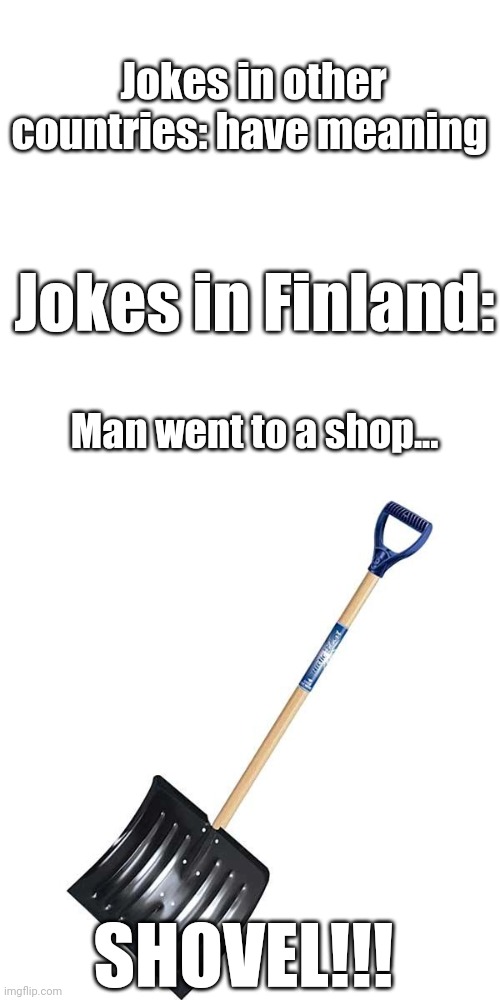 it doesn't make sense so it's funni | Jokes in other countries: have meaning; Jokes in Finland:; Man went to a shop... SHOVEL!!! | image tagged in shovel,finland | made w/ Imgflip meme maker