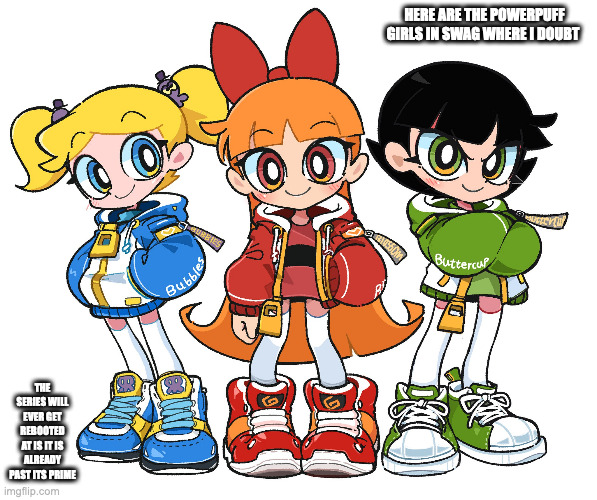 Powerpuff Girls Swag | HERE ARE THE POWERPUFF GIRLS IN SWAG WHERE I DOUBT; THE SERIES WILL EVER GET REBOOTED AT IS IT IS ALREADY PAST ITS PRIME | image tagged in powerpuff girls,memes | made w/ Imgflip meme maker