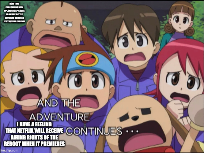 Battle Network Anime on the Capcom Channel | NOW THAT CAPCOM HAS BEEN UPLOADING EPISODES FROM THE BATTLE NETWORK ANIME ON ITS YOUTUBE CHANNEL; I HAVE A FEELING THAT NETFLIX WILL RECEIVE AIRING RIGHTS OF THE REBOOT WHEN IT PREMIERES | image tagged in capcom,anime,megaman,megaman battle network,memes | made w/ Imgflip meme maker