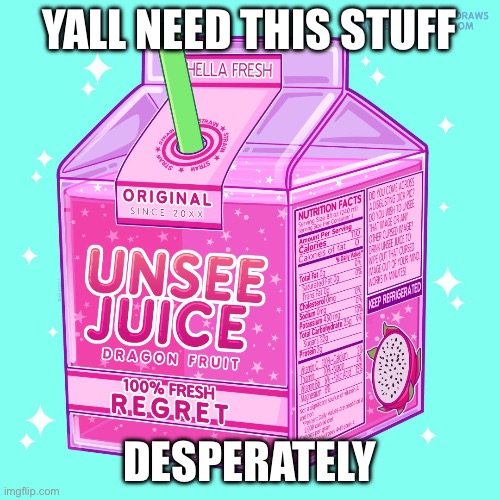 Unsee juice | YALL NEED THIS STUFF; DESPERATELY | image tagged in unsee juice | made w/ Imgflip meme maker