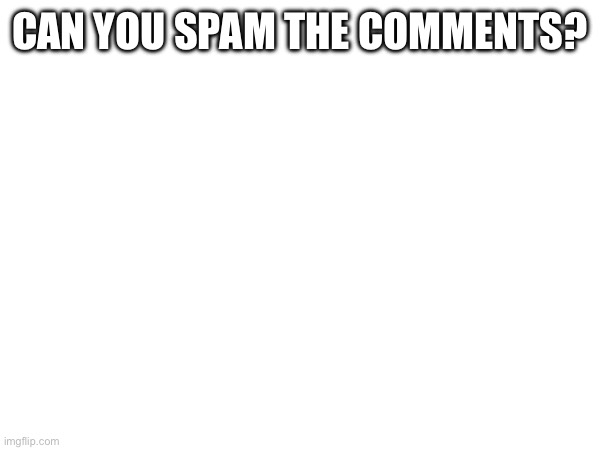 Please | CAN YOU SPAM THE COMMENTS? | made w/ Imgflip meme maker