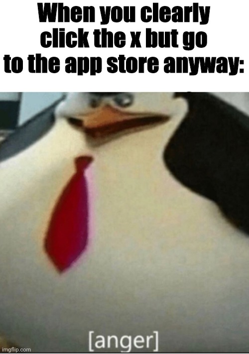 Happens to often | When you clearly click the x but go to the app store anyway: | image tagged in anger,memes,relatable | made w/ Imgflip meme maker
