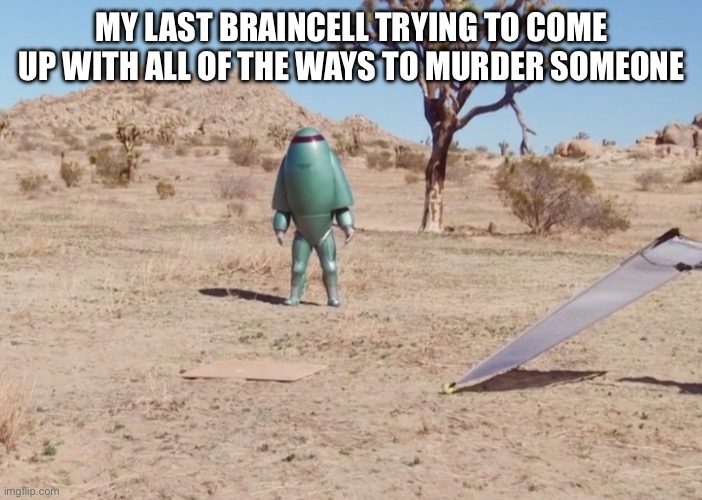 Yes | MY LAST BRAINCELL TRYING TO COME UP WITH ALL OF THE WAYS TO MURDER SOMEONE | image tagged in last braincell | made w/ Imgflip meme maker