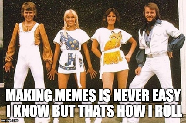 memesong | MAKING MEMES IS NEVER EASY
 I KNOW BUT THATS HOW I ROLL | image tagged in abba | made w/ Imgflip meme maker