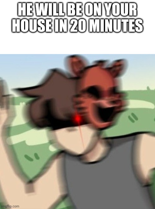 RUN NOW. | HE WILL BE ON YOUR HOUSE IN 20 MINUTES | image tagged in mchael afton | made w/ Imgflip meme maker