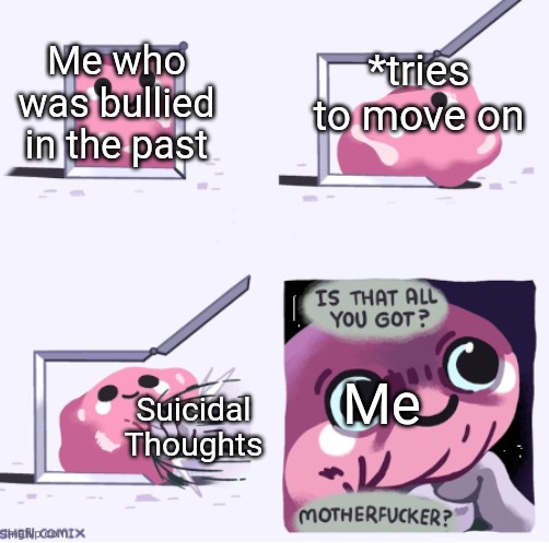 Be strong and move on guys. | *tries to move on; Me who was bullied in the past; Me; Suicidal Thoughts | image tagged in is that all you got | made w/ Imgflip meme maker