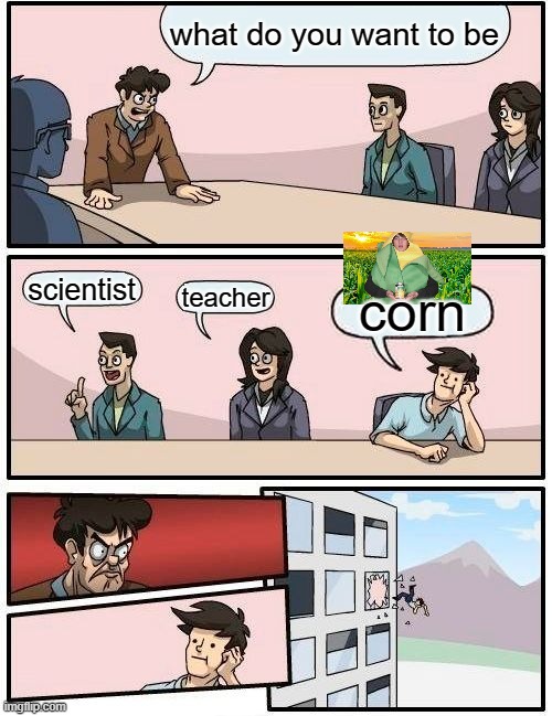 Boardroom Meeting Suggestion | what do you want to be; scientist; teacher; corn | image tagged in memes,boardroom meeting suggestion | made w/ Imgflip meme maker