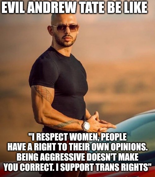 I don't even know | EVIL ANDREW TATE BE LIKE; "I RESPECT WOMEN, PEOPLE HAVE A RIGHT TO THEIR OWN OPINIONS. BEING AGGRESSIVE DOESN'T MAKE YOU CORRECT. I SUPPORT TRANS RIGHTS" | image tagged in andrew tate,evil | made w/ Imgflip meme maker