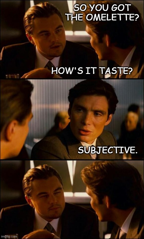 Di Caprio Inception | SO YOU GOT THE OMELETTE? HOW'S IT TASTE? SUBJECTIVE. | image tagged in di caprio inception | made w/ Imgflip meme maker