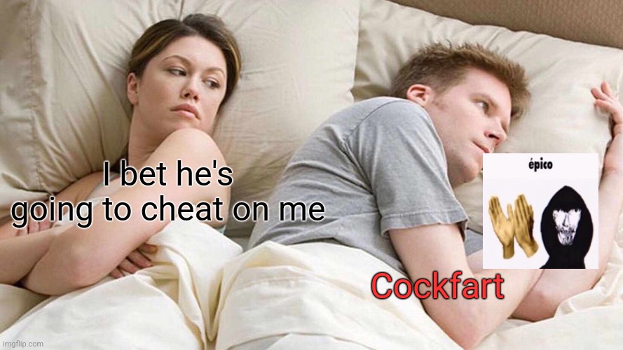 I Bet He's Thinking About Other Women | I bet he's going to cheat on me; Cockfart | image tagged in memes,i bet he's thinking about other women | made w/ Imgflip meme maker