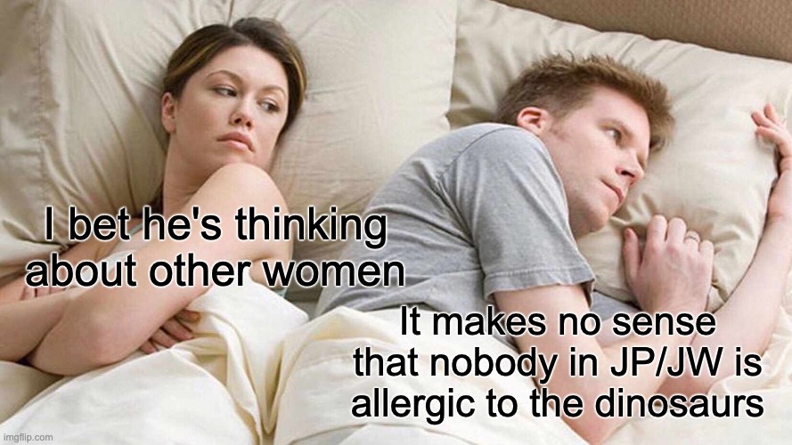 Wait a minute... | I bet he's thinking about other women; It makes no sense that nobody in JP/JW is allergic to the dinosaurs | image tagged in memes,i bet he's thinking about other women | made w/ Imgflip meme maker