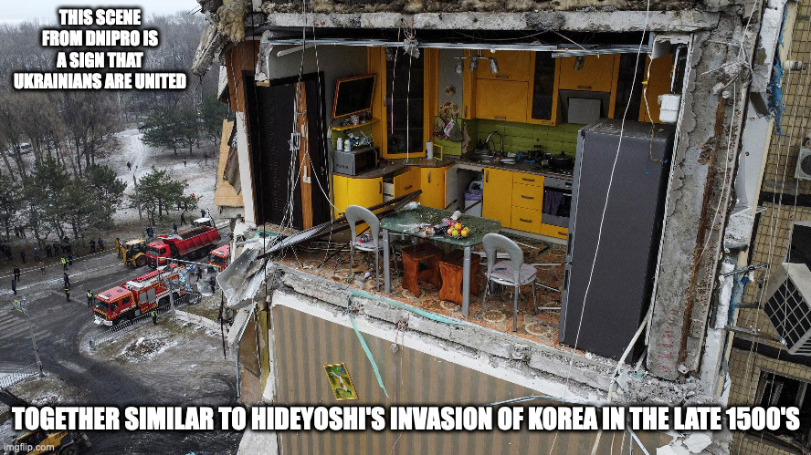 Bombing in Dnipro | THIS SCENE FROM DNIPRO IS A SIGN THAT UKRAINIANS ARE UNITED; TOGETHER SIMILAR TO HIDEYOSHI'S INVASION OF KOREA IN THE LATE 1500'S | image tagged in ukraine,memes | made w/ Imgflip meme maker