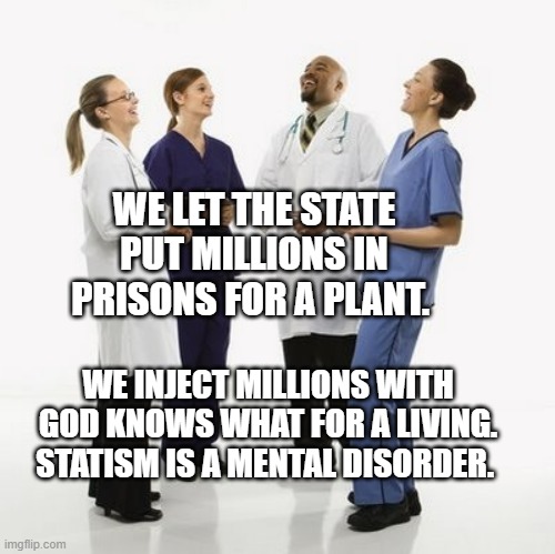 Doctors laughing | WE LET THE STATE PUT MILLIONS IN PRISONS FOR A PLANT. WE INJECT MILLIONS WITH GOD KNOWS WHAT FOR A LIVING. STATISM IS A MENTAL DISORDER. | image tagged in doctors laughing | made w/ Imgflip meme maker